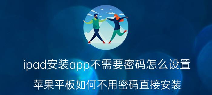 ipad安装app不需要密码怎么设置 苹果平板如何不用密码直接安装？